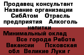 Продавец-консультант › Название организации ­ СибАтом › Отрасль предприятия ­ Алкоголь, напитки › Минимальный оклад ­ 14 000 - Все города Работа » Вакансии   . Псковская обл.,Великие Луки г.